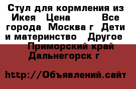 Стул для кормления из Икея › Цена ­ 800 - Все города, Москва г. Дети и материнство » Другое   . Приморский край,Дальнегорск г.